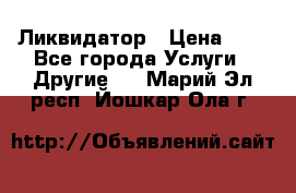 Ликвидатор › Цена ­ 1 - Все города Услуги » Другие   . Марий Эл респ.,Йошкар-Ола г.